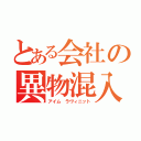 とある会社の異物混入（アイム ラヴィニット）