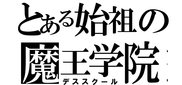 とある始祖の魔王学院（デススクール）