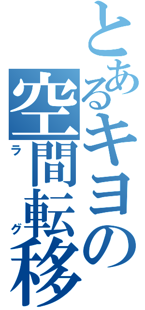 とあるキヨの空間転移（ラグ）