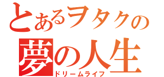 とあるヲタクの夢の人生（ドリームライフ）