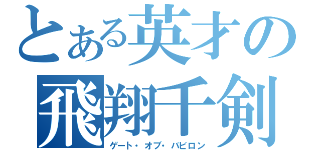 とある英才の飛翔千剣（ゲート・オブ・バビロン）