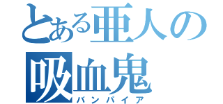 とある亜人の吸血鬼（バンパイア）