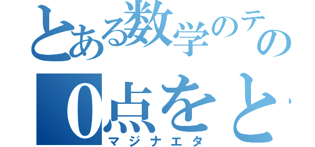 とある数学のテストでの０点をとるやつ（マジナエタ）