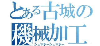 とある古城の機械加工（シュマホーシュマホー）