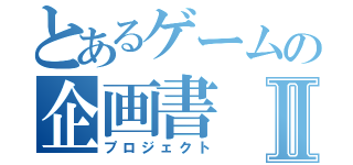 とあるゲームの企画書Ⅱ（プロジェクト）