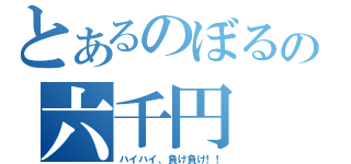 とあるのぼるの六千円（ハイハイ、負け負け！！）