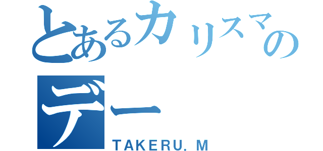 とあるカリスマのデー（ＴＡＫＥＲＵ．Ｍ）