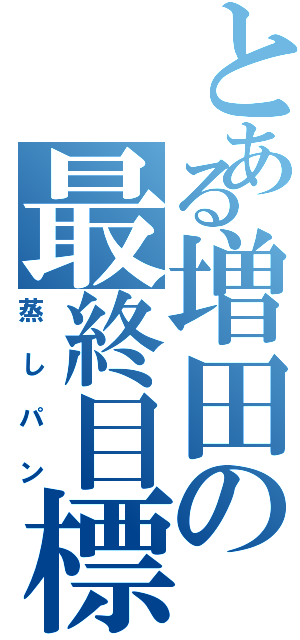 とある増田の最終目標（蒸しパン）