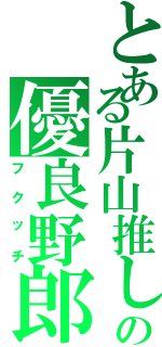 とある片山推しのの優良野郎（フクッチ）