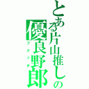 とある片山推しのの優良野郎（フクッチ）