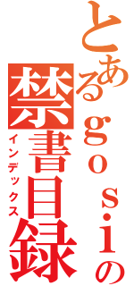 とあるｇｏｓｉｘｏの禁書目録（インデックス）