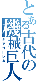 とある古代の機械巨人（ギアゴーレム）