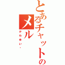 とあるチャットのメル（かわゆい❤）