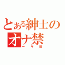 とある紳士のオナ禁（一年間）