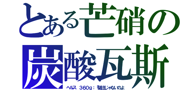 とある芒硝の炭酸瓦斯（ヘルス ３６０ｇ：「師注じゃないのよ）