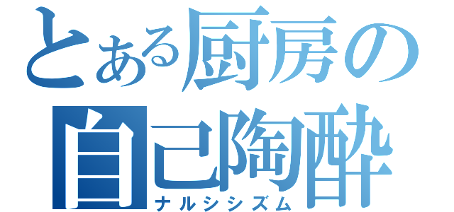 とある厨房の自己陶酔（ナルシシズム）