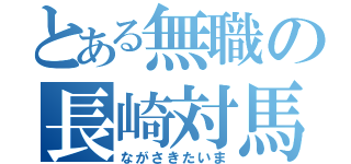 とある無職の長崎対馬（ながさきたいま）