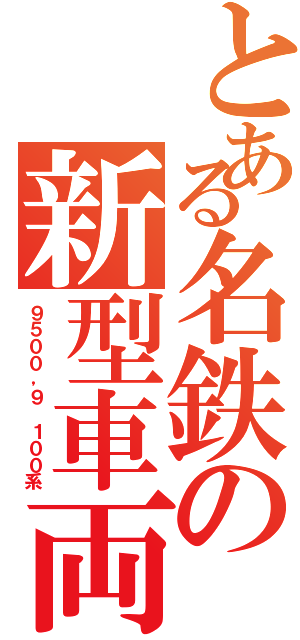 とある名鉄の新型車両（９５００，９ １００系）