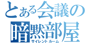 とある会議の暗黙部屋（サイレントルーム）