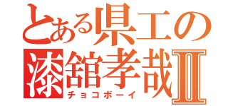 とある県工の漆舘孝哉Ⅱ（チョコボーイ）