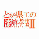 とある県工の漆舘孝哉Ⅱ（チョコボーイ）