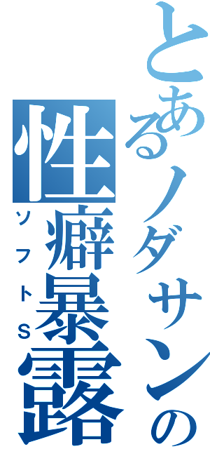 とあるノダサンガの性癖暴露（ソフトＳ）