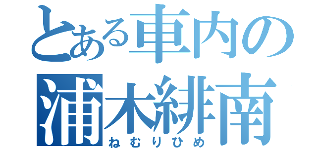 とある車内の浦木緋南（ねむりひめ）