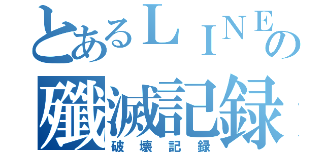 とあるＬＩＮＥの殲滅記録（破壊記録）