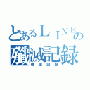 とあるＬＩＮＥの殲滅記録（破壊記録）