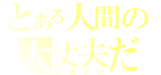 とある人間の大丈夫だ（問題ない）