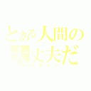 とある人間の大丈夫だ（問題ない）