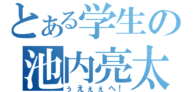 とある学生の池内亮太（ぅえぇぇへ！）