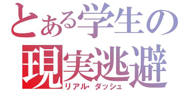 とある学生の現実逃避（リアル・ダッシュ）