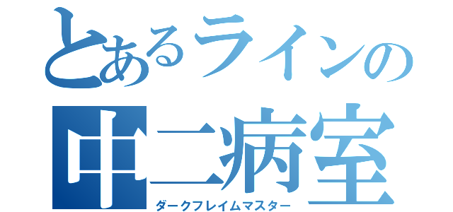 とあるラインの中二病室（ダークフレイムマスター）