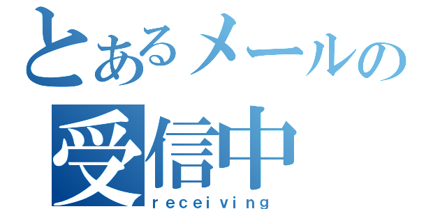 とあるメールの受信中（ｒｅｃｅｉｖｉｎｇ ）