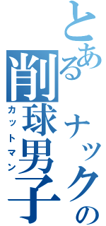 とある ナックルの削球男子（カットマン）