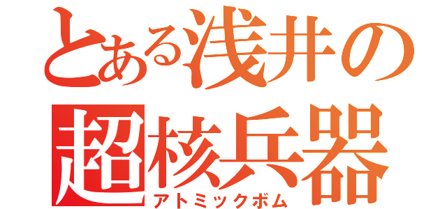 とある浅井の超核兵器（アトミックボム）