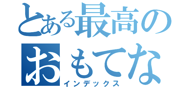 とある最高のおもてなし（インデックス）