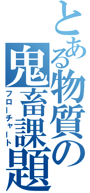 とある物質の鬼畜課題（フローチャート）