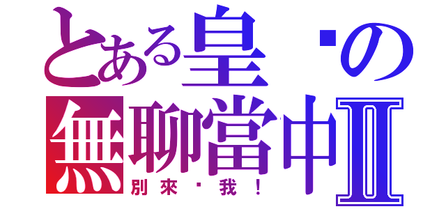 とある皇鑫の無聊當中Ⅱ（別來吵我！）