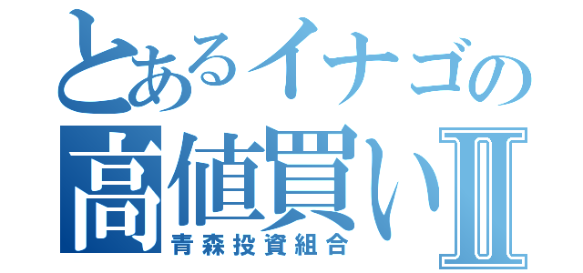 とあるイナゴの高値買い損切Ⅱ（青森投資組合）