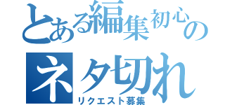 とある編集初心者のネタ切れ（リクエスト募集）