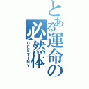 とある運命の必然体（ＤＥＳＴＩＮＹ）