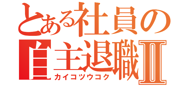 とある社員の自主退職Ⅱ（カイコツウコク）