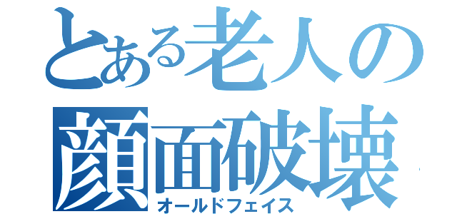 とある老人の顔面破壊（オールドフェイス）