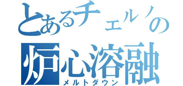 とあるチェルノブイリの炉心溶融（メルトダウン）