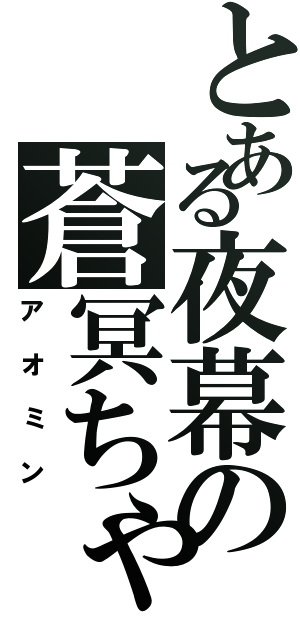 とある夜幕の蒼冥ちゃん（アオミン）