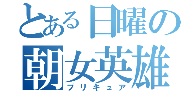 とある日曜の朝女英雄（プリキュア）