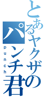 とあるヤクザのパンチ君（ｐｕｎｃｈ）