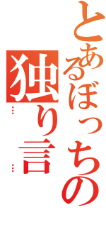 とあるぼっちの独り言（……）